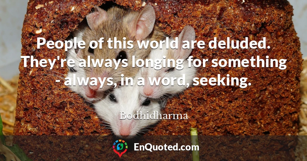 People of this world are deluded. They're always longing for something - always, in a word, seeking.