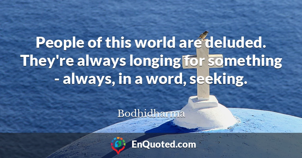 People of this world are deluded. They're always longing for something - always, in a word, seeking.