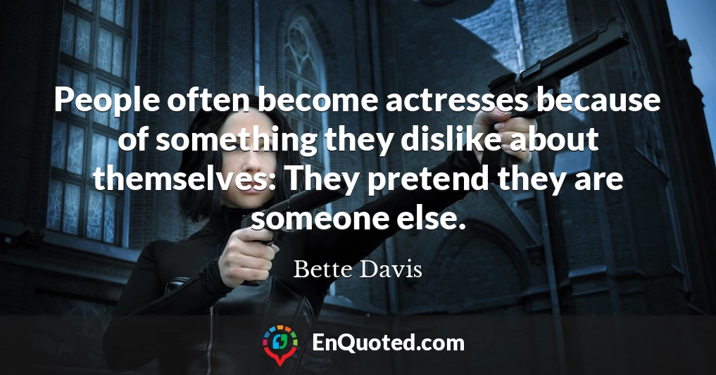 People often become actresses because of something they dislike about themselves: They pretend they are someone else.