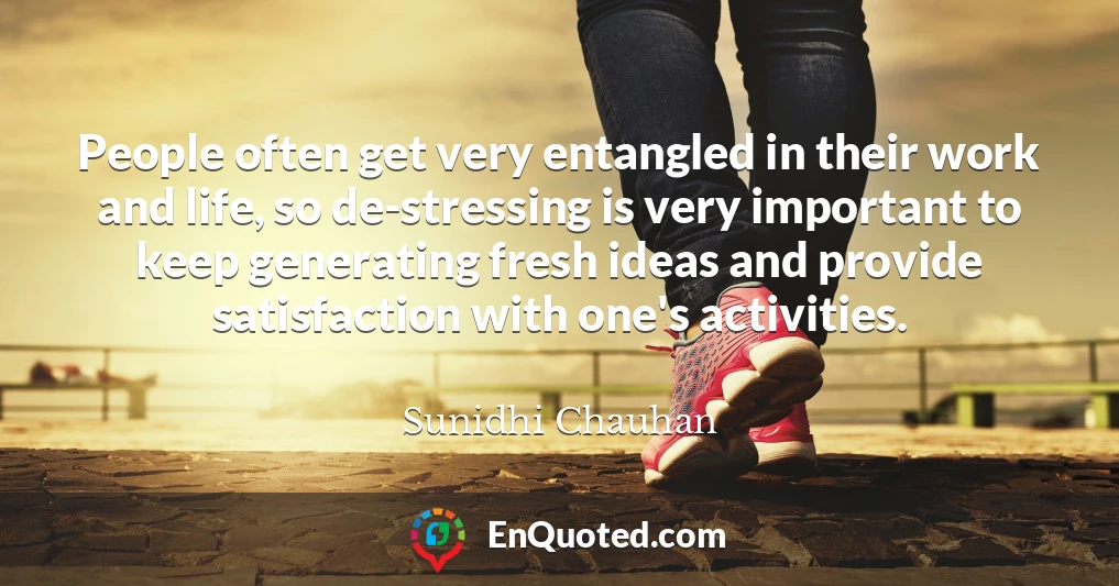 People often get very entangled in their work and life, so de-stressing is very important to keep generating fresh ideas and provide satisfaction with one's activities.
