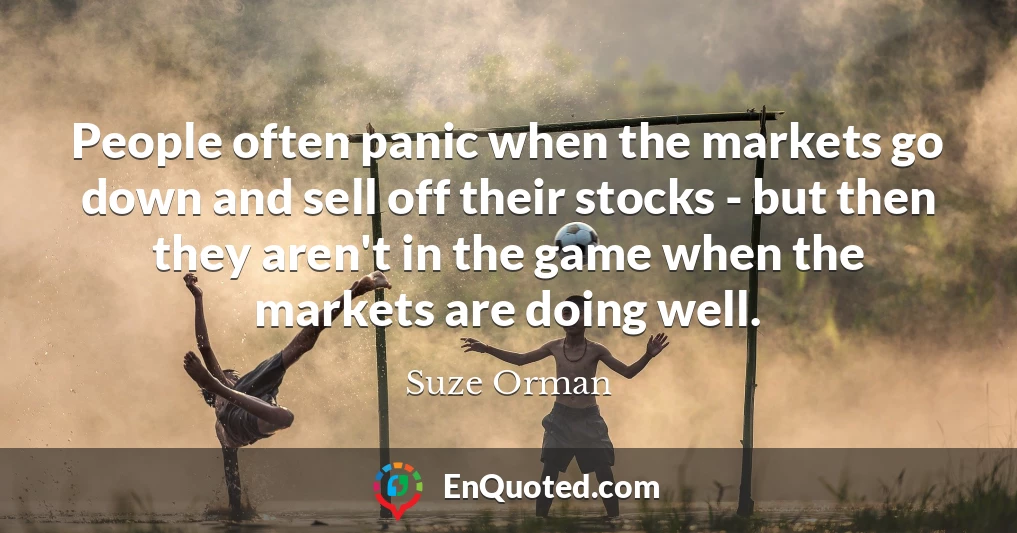 People often panic when the markets go down and sell off their stocks - but then they aren't in the game when the markets are doing well.