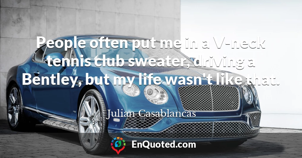 People often put me in a V-neck tennis club sweater, driving a Bentley, but my life wasn't like that.