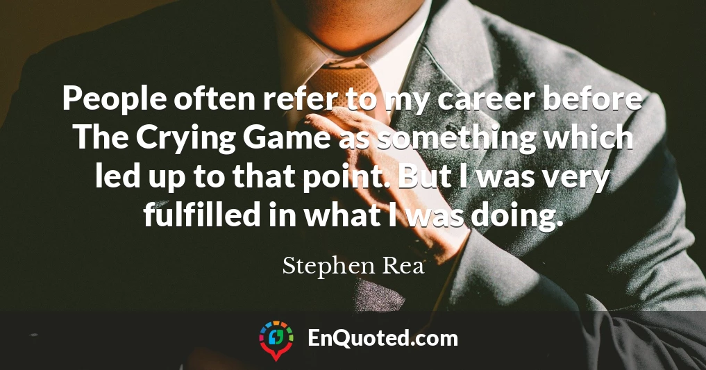 People often refer to my career before The Crying Game as something which led up to that point. But I was very fulfilled in what I was doing.