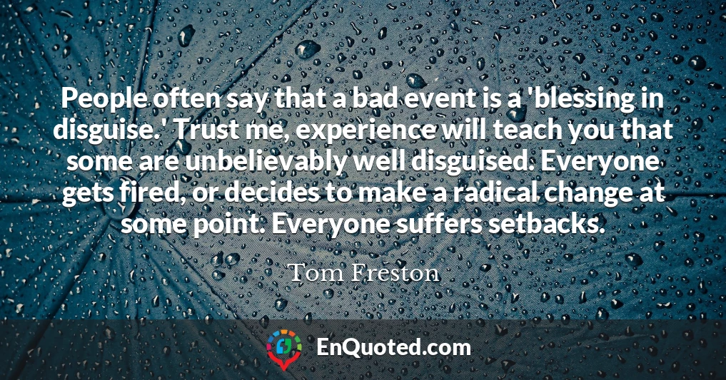 People often say that a bad event is a 'blessing in disguise.' Trust me, experience will teach you that some are unbelievably well disguised. Everyone gets fired, or decides to make a radical change at some point. Everyone suffers setbacks.