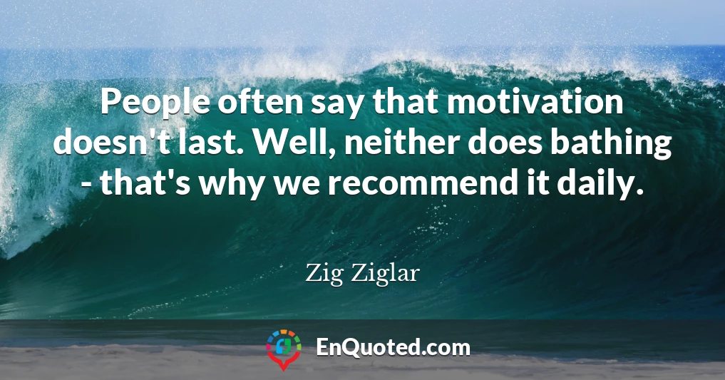 People often say that motivation doesn't last. Well, neither does bathing - that's why we recommend it daily.