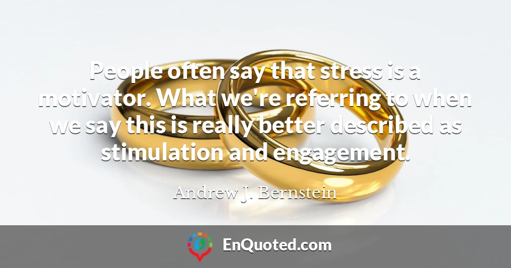 People often say that stress is a motivator. What we're referring to when we say this is really better described as stimulation and engagement.