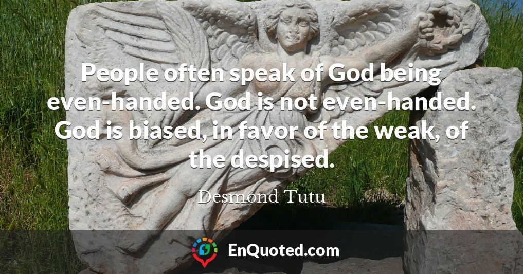 People often speak of God being even-handed. God is not even-handed. God is biased, in favor of the weak, of the despised.