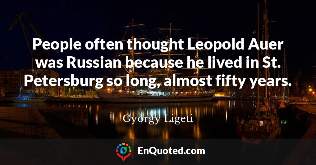 People often thought Leopold Auer was Russian because he lived in St. Petersburg so long, almost fifty years.