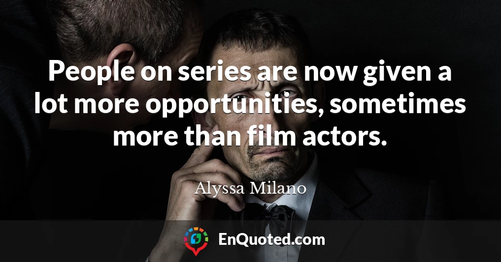 People on series are now given a lot more opportunities, sometimes more than film actors.