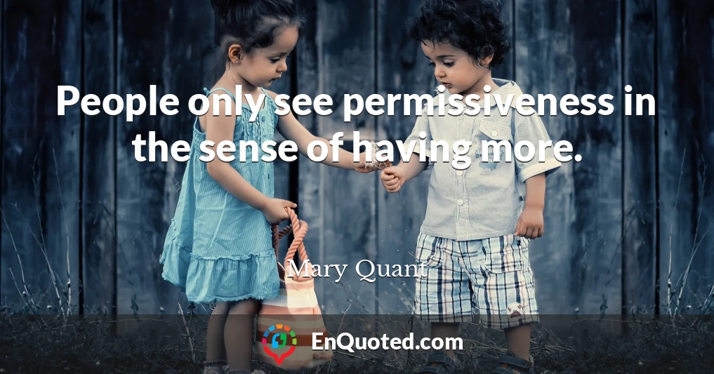 People only see permissiveness in the sense of having more.