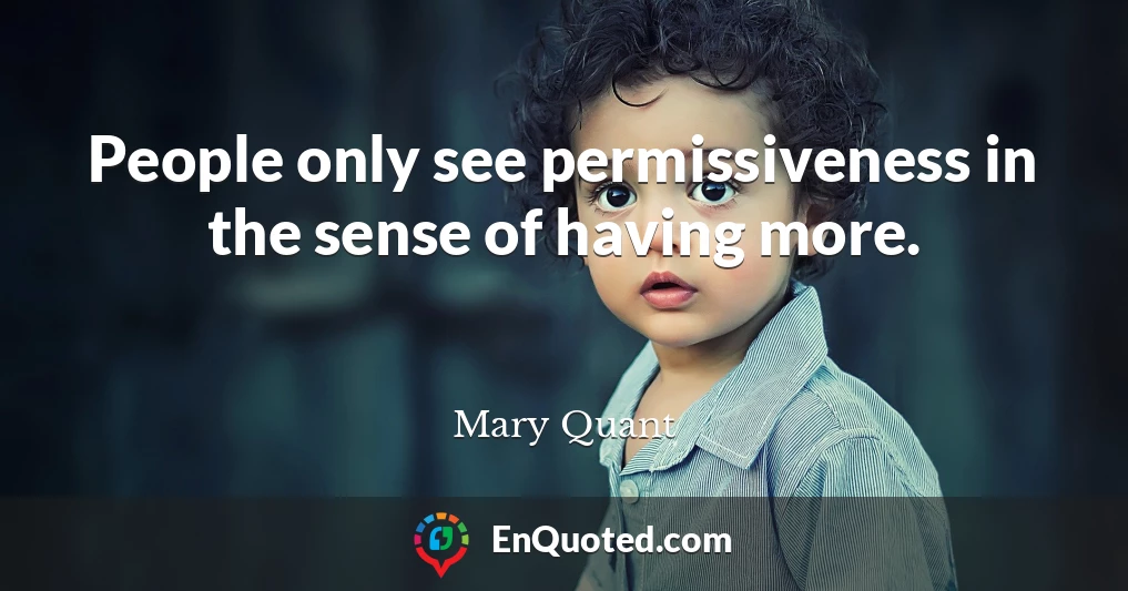 People only see permissiveness in the sense of having more.