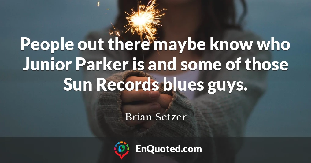 People out there maybe know who Junior Parker is and some of those Sun Records blues guys.