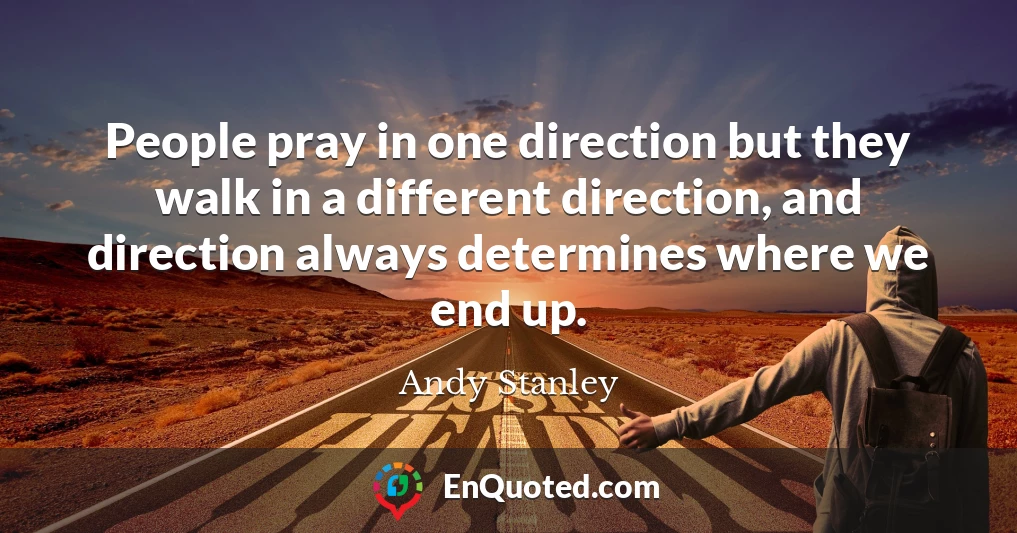 People pray in one direction but they walk in a different direction, and direction always determines where we end up.