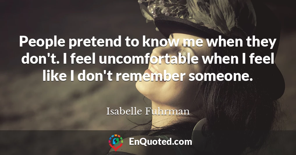 People pretend to know me when they don't. I feel uncomfortable when I feel like I don't remember someone.