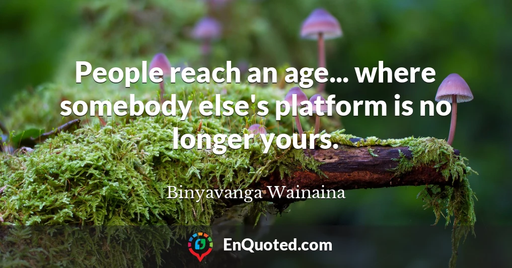 People reach an age... where somebody else's platform is no longer yours.