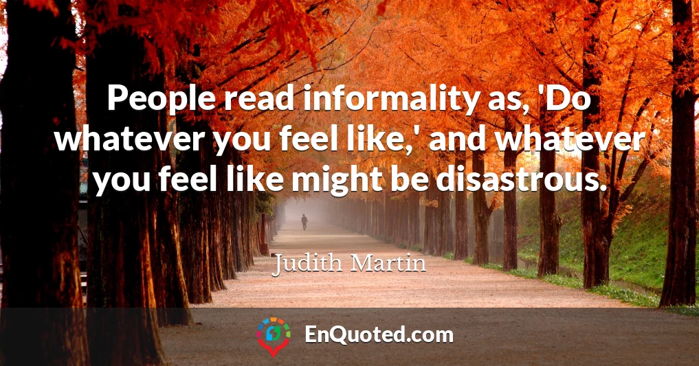 People read informality as, 'Do whatever you feel like,' and whatever you feel like might be disastrous.