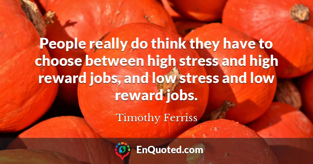 People really do think they have to choose between high stress and high reward jobs, and low stress and low reward jobs.