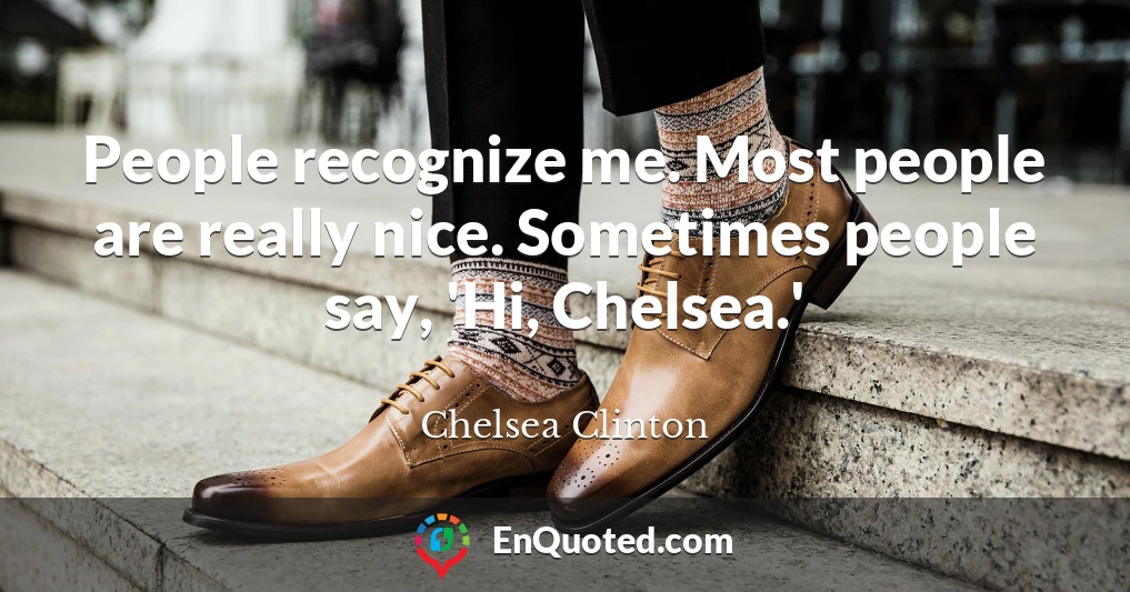 People recognize me. Most people are really nice. Sometimes people say, 'Hi, Chelsea.'