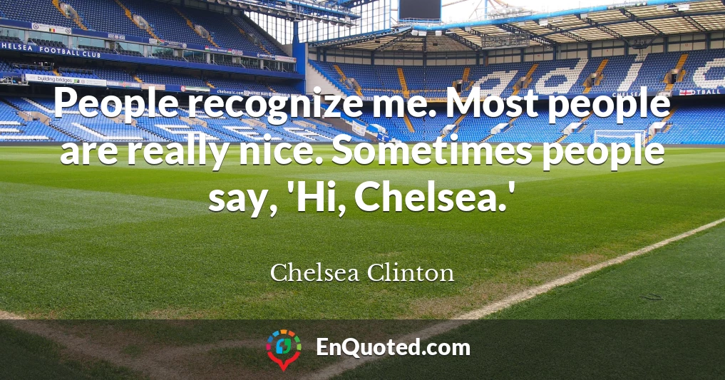 People recognize me. Most people are really nice. Sometimes people say, 'Hi, Chelsea.'