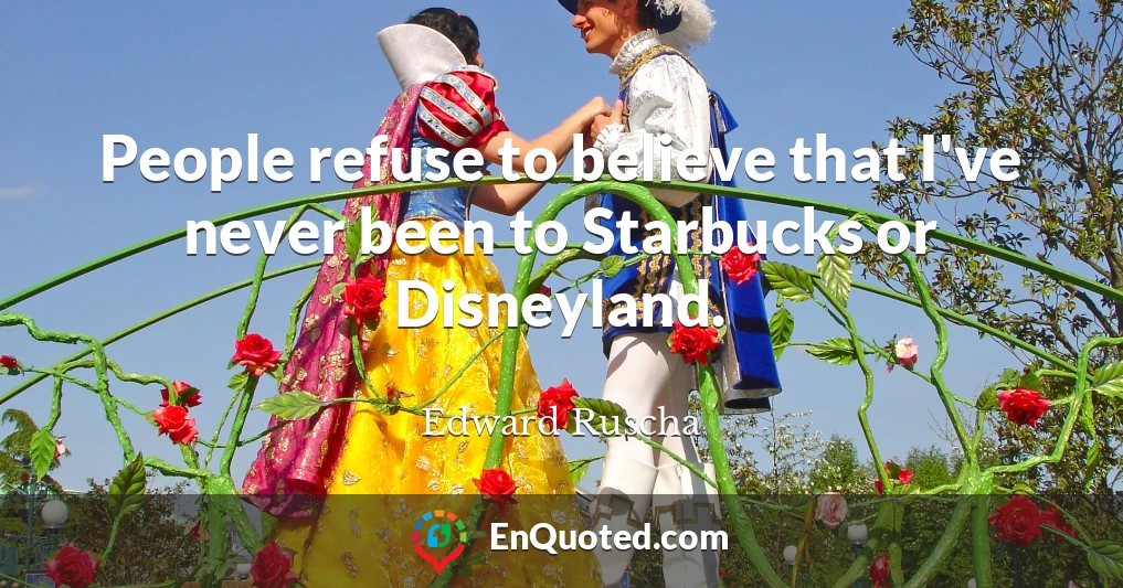 People refuse to believe that I've never been to Starbucks or Disneyland.