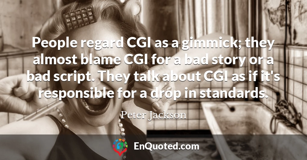 People regard CGI as a gimmick; they almost blame CGI for a bad story or a bad script. They talk about CGI as if it's responsible for a drop in standards.