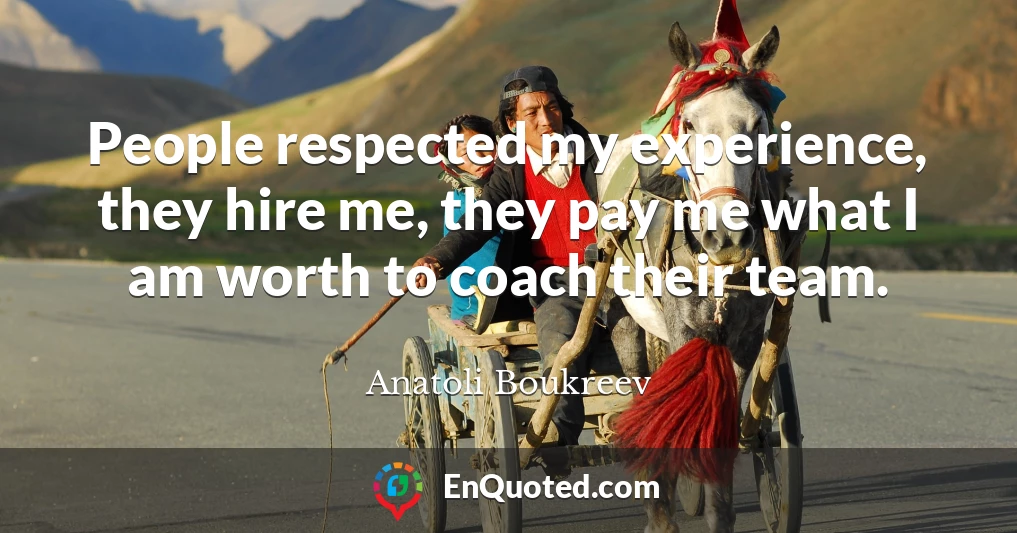 People respected my experience, they hire me, they pay me what I am worth to coach their team.