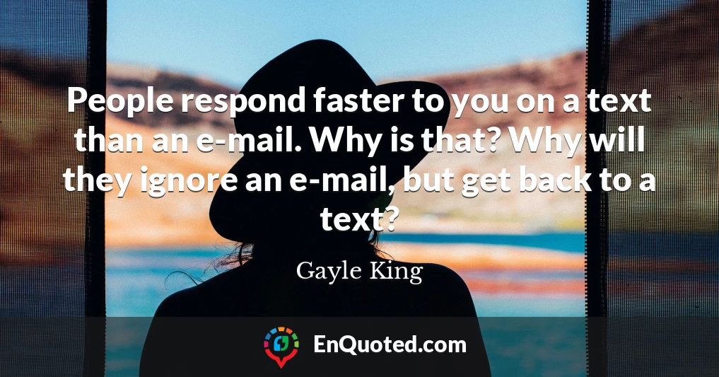 People respond faster to you on a text than an e-mail. Why is that? Why will they ignore an e-mail, but get back to a text?