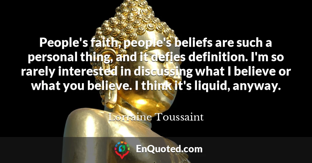 People's faith, people's beliefs are such a personal thing, and it defies definition. I'm so rarely interested in discussing what I believe or what you believe. I think it's liquid, anyway.
