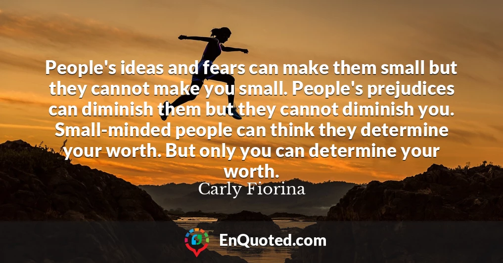People's ideas and fears can make them small but they cannot make you small. People's prejudices can diminish them but they cannot diminish you. Small-minded people can think they determine your worth. But only you can determine your worth.