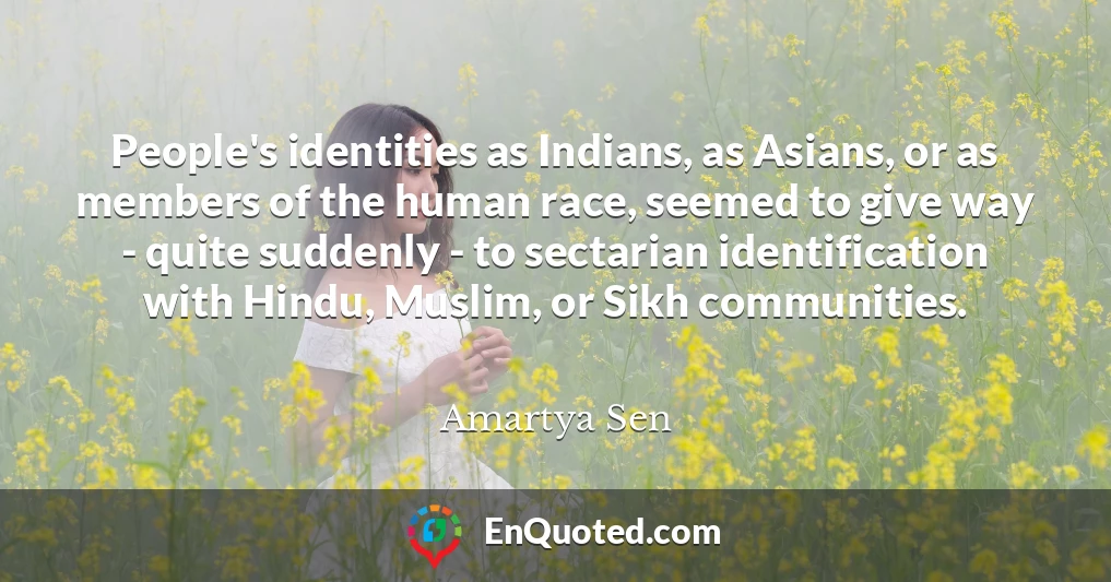 People's identities as Indians, as Asians, or as members of the human race, seemed to give way - quite suddenly - to sectarian identification with Hindu, Muslim, or Sikh communities.