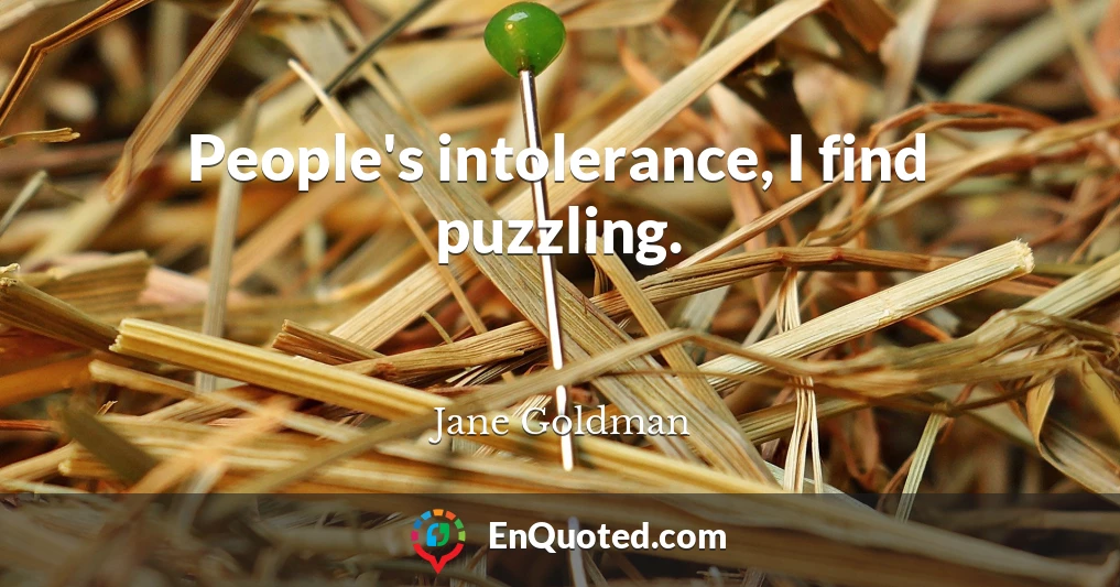 People's intolerance, I find puzzling.