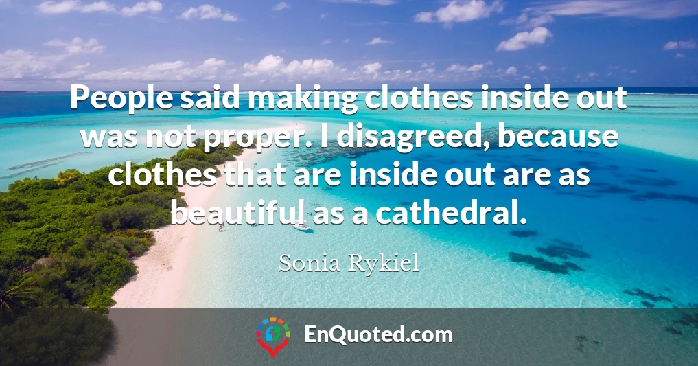 People said making clothes inside out was not proper. I disagreed, because clothes that are inside out are as beautiful as a cathedral.
