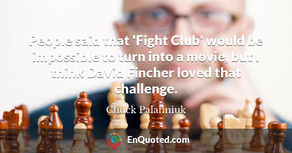 People said that 'Fight Club' would be impossible to turn into a movie, but I think David Fincher loved that challenge.