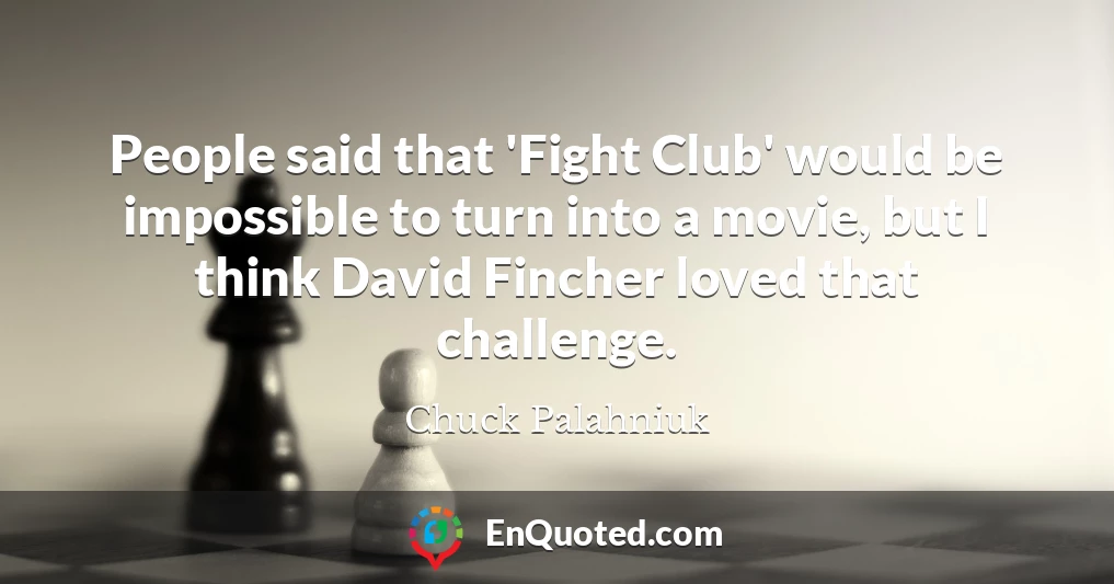 People said that 'Fight Club' would be impossible to turn into a movie, but I think David Fincher loved that challenge.