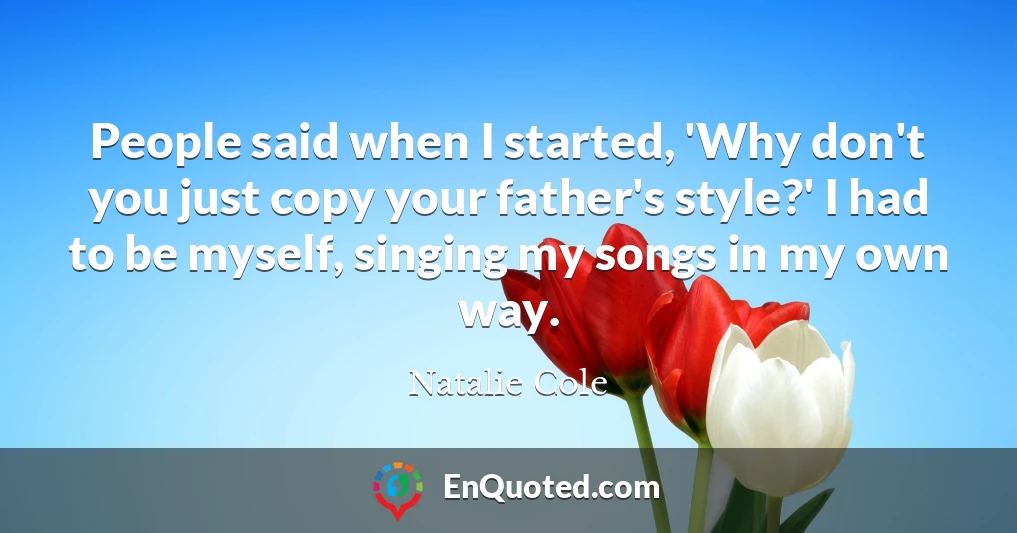 People said when I started, 'Why don't you just copy your father's style?' I had to be myself, singing my songs in my own way.