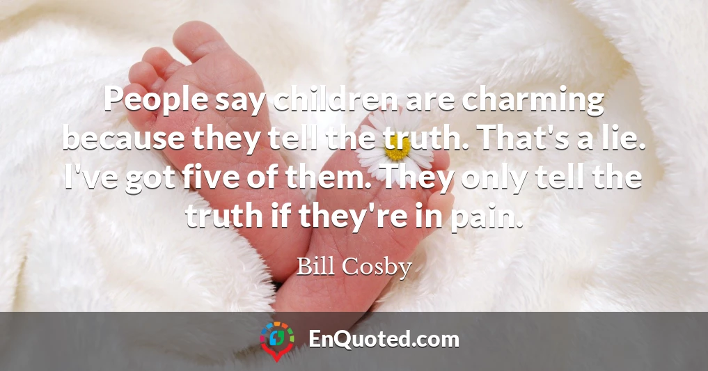 People say children are charming because they tell the truth. That's a lie. I've got five of them. They only tell the truth if they're in pain.