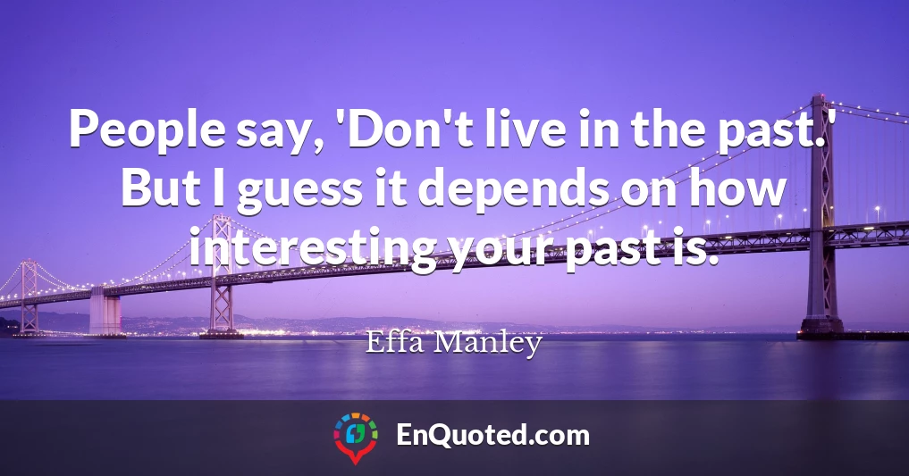 People say, 'Don't live in the past.' But I guess it depends on how interesting your past is.