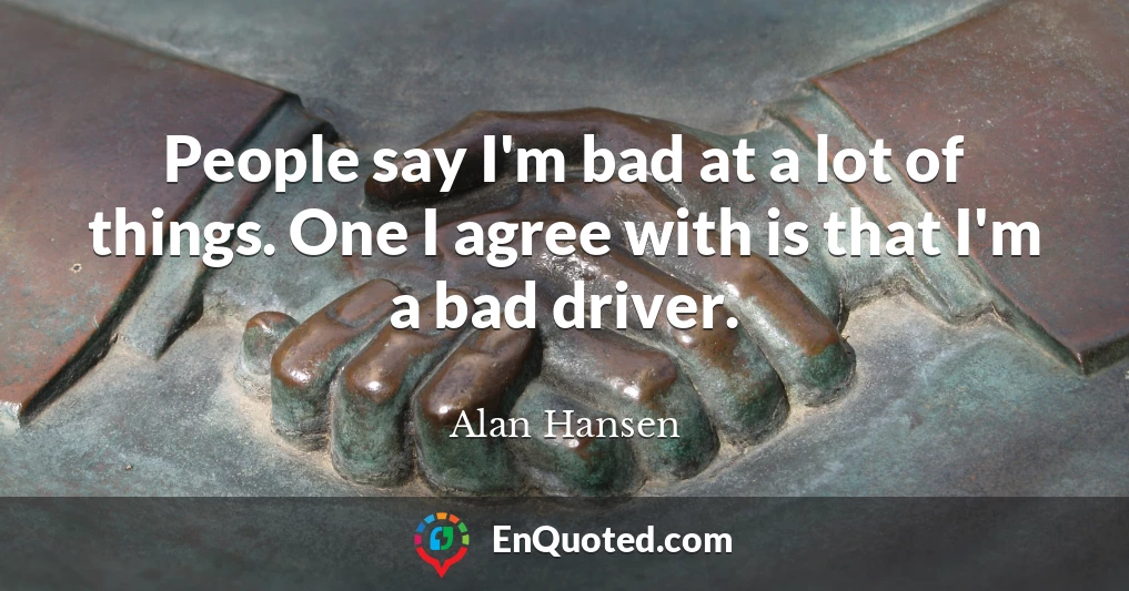 People say I'm bad at a lot of things. One I agree with is that I'm a bad driver.