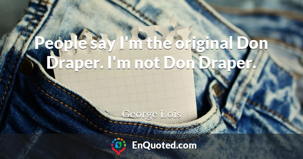 People say I'm the original Don Draper. I'm not Don Draper.
