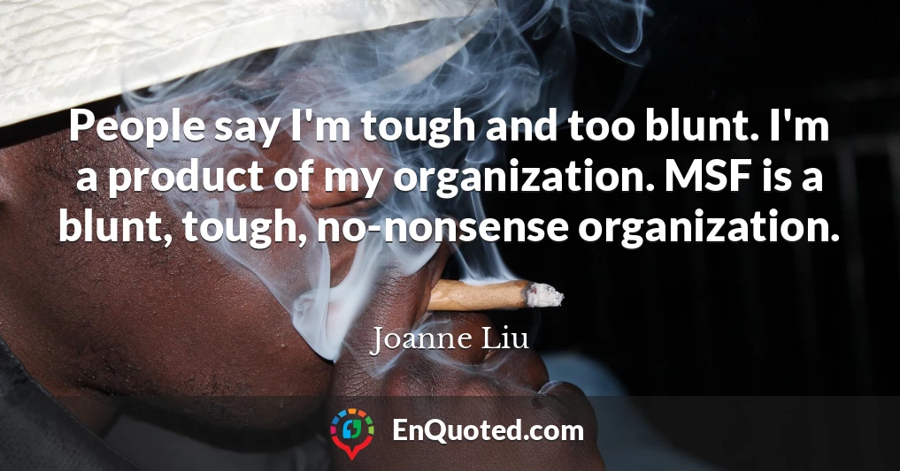 People say I'm tough and too blunt. I'm a product of my organization. MSF is a blunt, tough, no-nonsense organization.