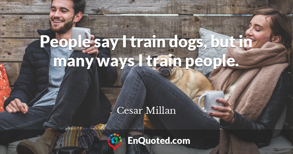 People say I train dogs, but in many ways I train people.