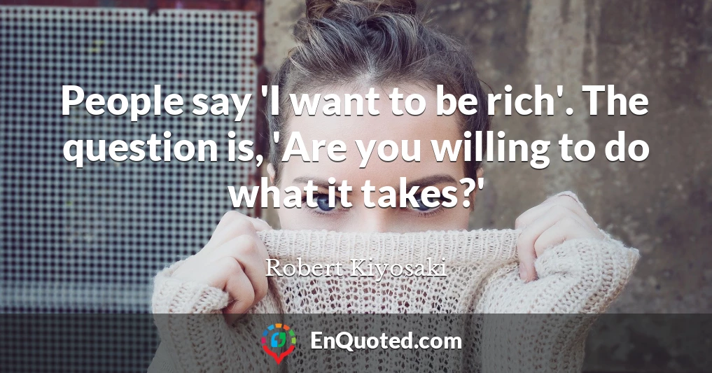 People say 'I want to be rich'. The question is, 'Are you willing to do what it takes?'
