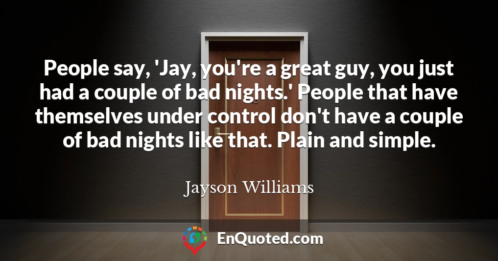 People say, 'Jay, you're a great guy, you just had a couple of bad nights.' People that have themselves under control don't have a couple of bad nights like that. Plain and simple.