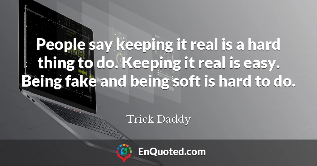 People say keeping it real is a hard thing to do. Keeping it real is easy. Being fake and being soft is hard to do.