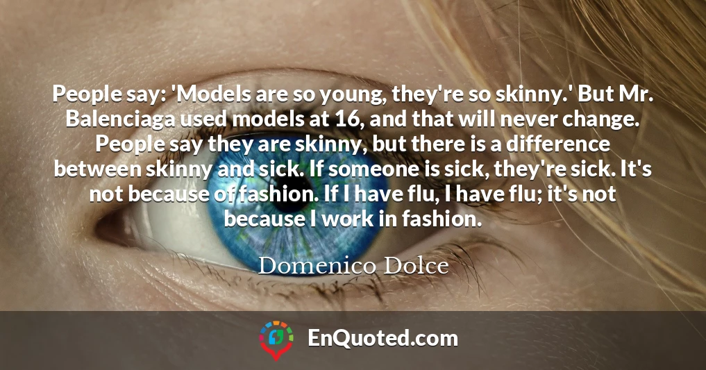 People say: 'Models are so young, they're so skinny.' But Mr. Balenciaga used models at 16, and that will never change. People say they are skinny, but there is a difference between skinny and sick. If someone is sick, they're sick. It's not because of fashion. If I have flu, I have flu; it's not because I work in fashion.