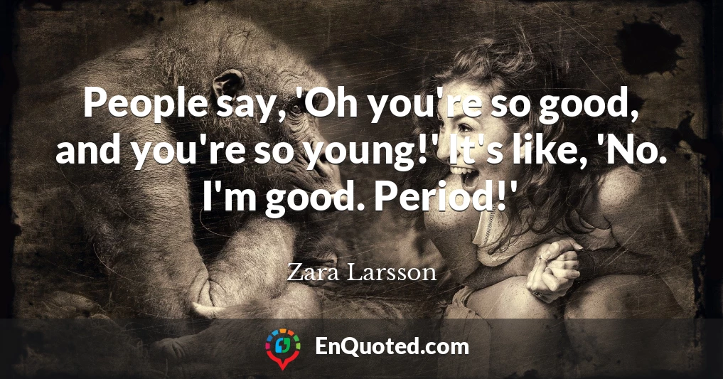 People say, 'Oh you're so good, and you're so young!' It's like, 'No. I'm good. Period!'