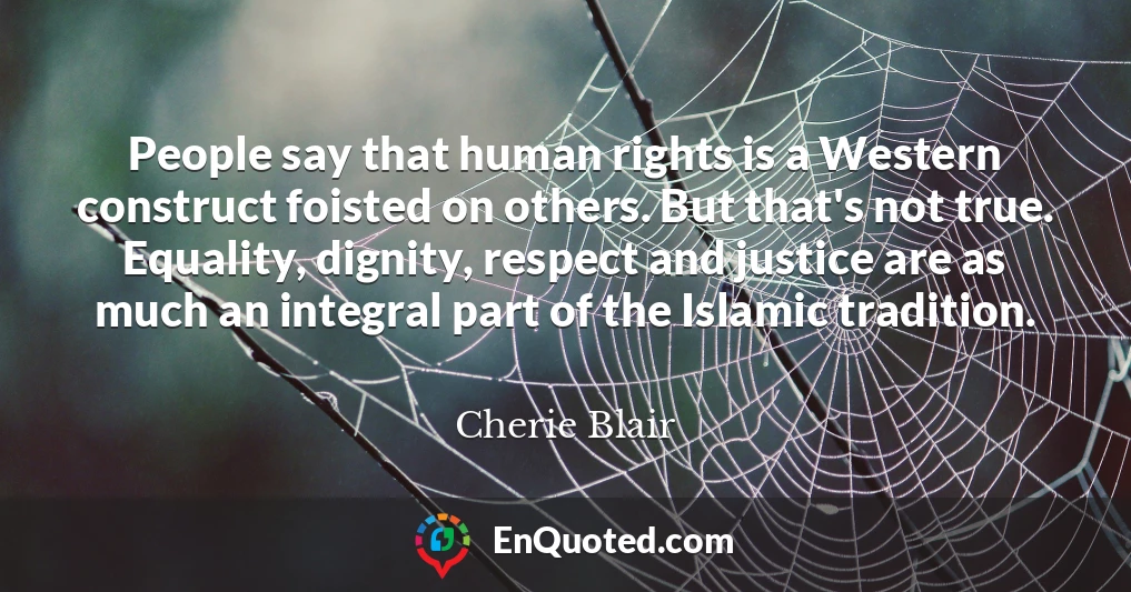 People say that human rights is a Western construct foisted on others. But that's not true. Equality, dignity, respect and justice are as much an integral part of the Islamic tradition.