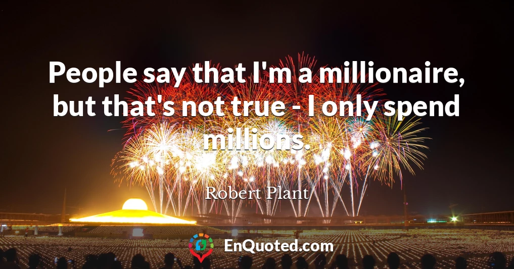 People say that I'm a millionaire, but that's not true - I only spend millions.