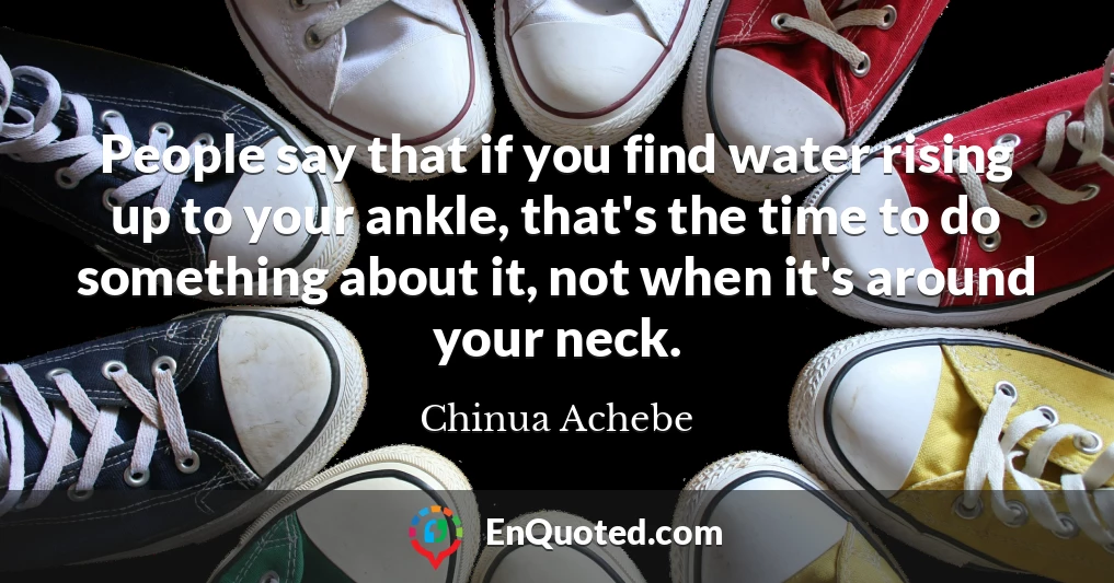 People say that if you find water rising up to your ankle, that's the time to do something about it, not when it's around your neck.