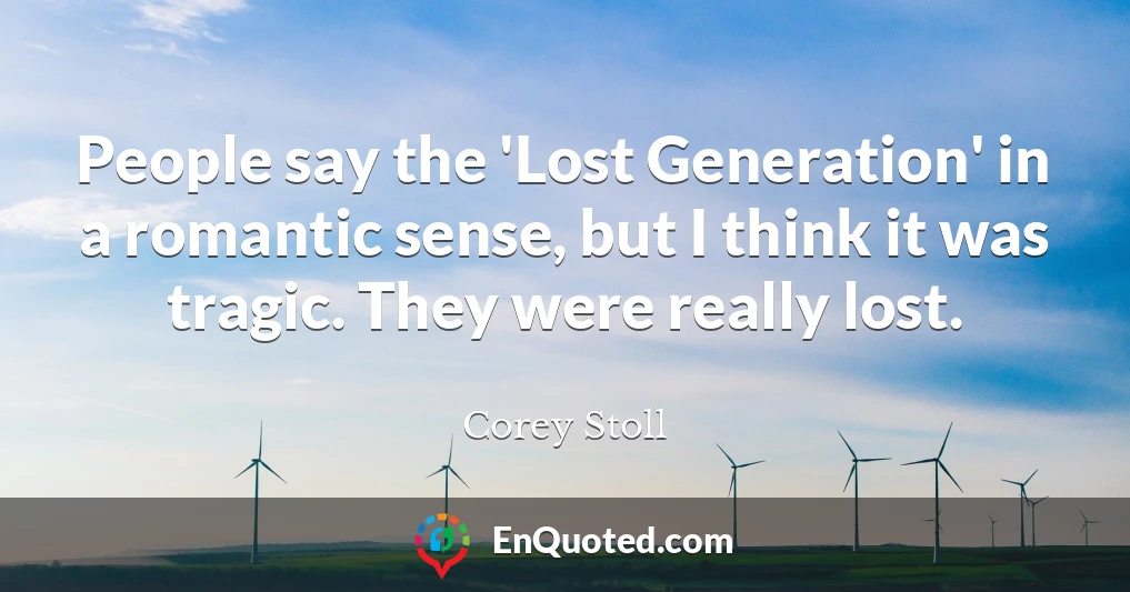 People say the 'Lost Generation' in a romantic sense, but I think it was tragic. They were really lost.